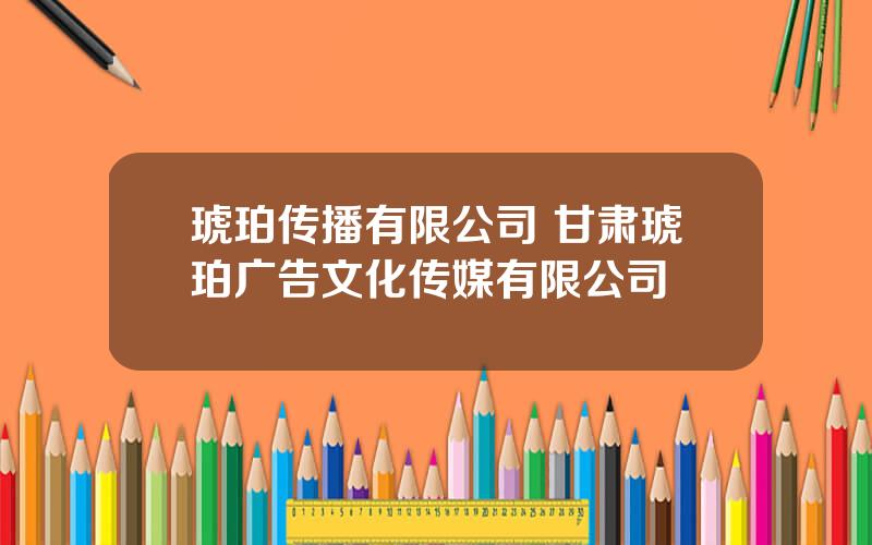 琥珀传播有限公司 甘肃琥珀广告文化传媒有限公司